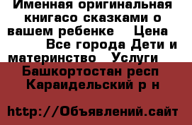 Именная оригинальная книгасо сказками о вашем ребенке  › Цена ­ 1 500 - Все города Дети и материнство » Услуги   . Башкортостан респ.,Караидельский р-н